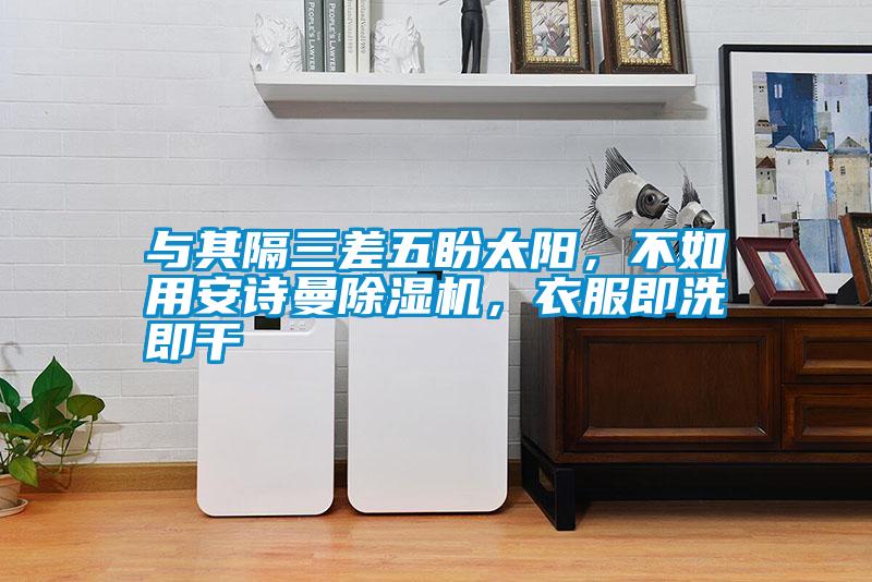 與其隔三差五盼太陽,不如用安詩曼除濕機,衣服即洗即干