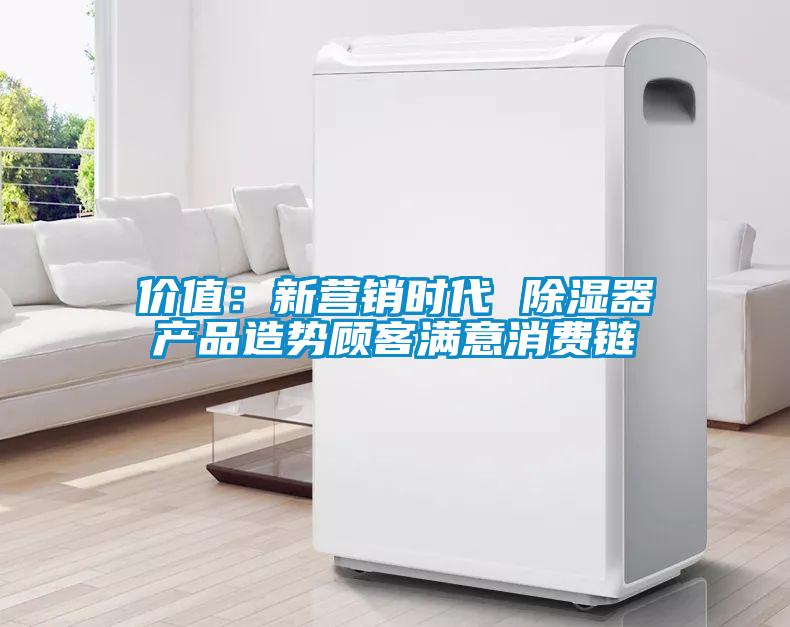 價(jià)值:新?tīng)I(yíng)銷(xiāo)時(shí)代 除濕器產(chǎn)品造勢(shì)顧客滿(mǎn)意消費(fèi)鏈