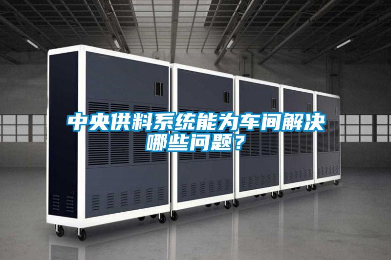 中央供料系統(tǒng)能為車間解決哪些問題?