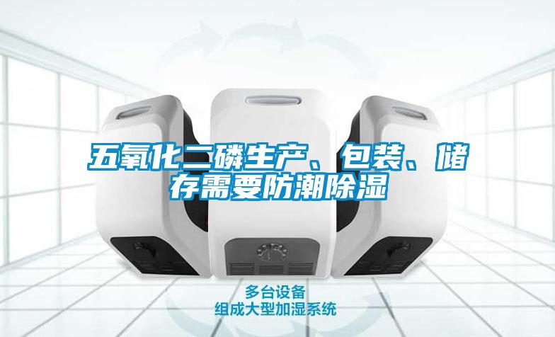 五氧化二磷生產(chǎn)、包裝、儲存需要防潮除濕
