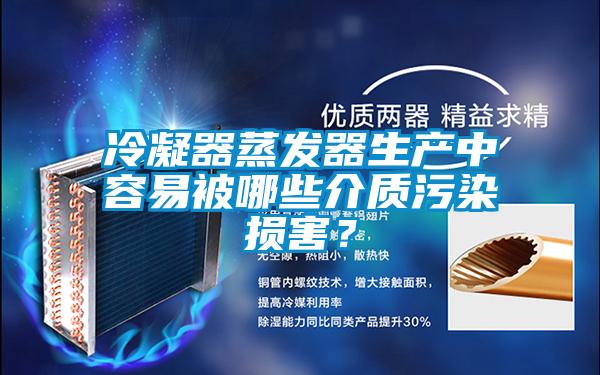 冷凝器蒸發(fā)器生產(chǎn)中容易被哪些介質(zhì)污染損害?