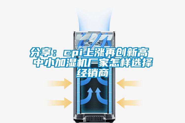 分享:cpi上漲再創新高 中小加濕機廠家怎樣選擇經銷商