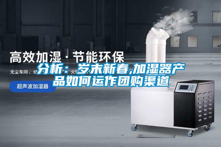 分析：歲末新春,加濕器產品如何運作團購渠道