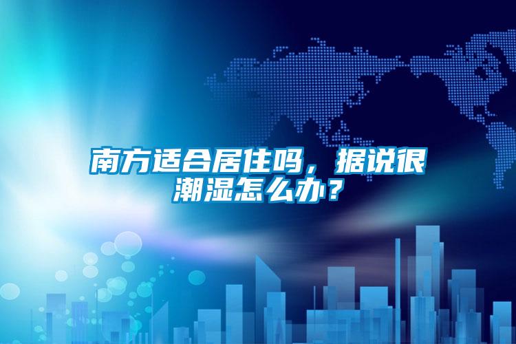 南方適合居住嗎,據(jù)說很潮濕怎么辦?