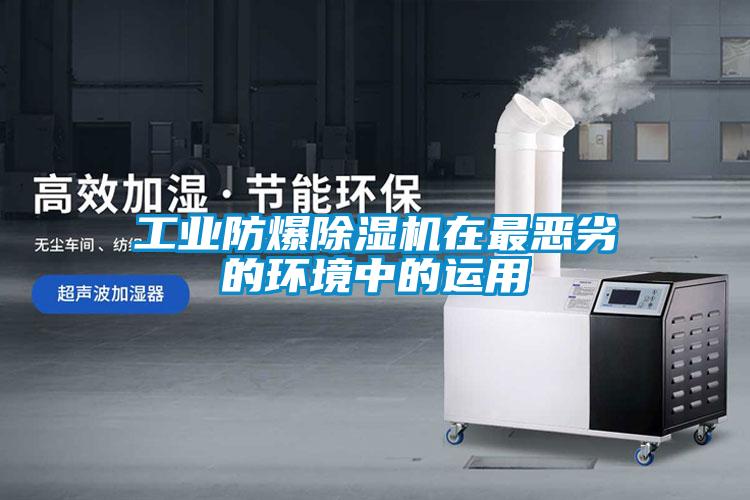 工業防爆除濕機在最惡劣的環境中的運用