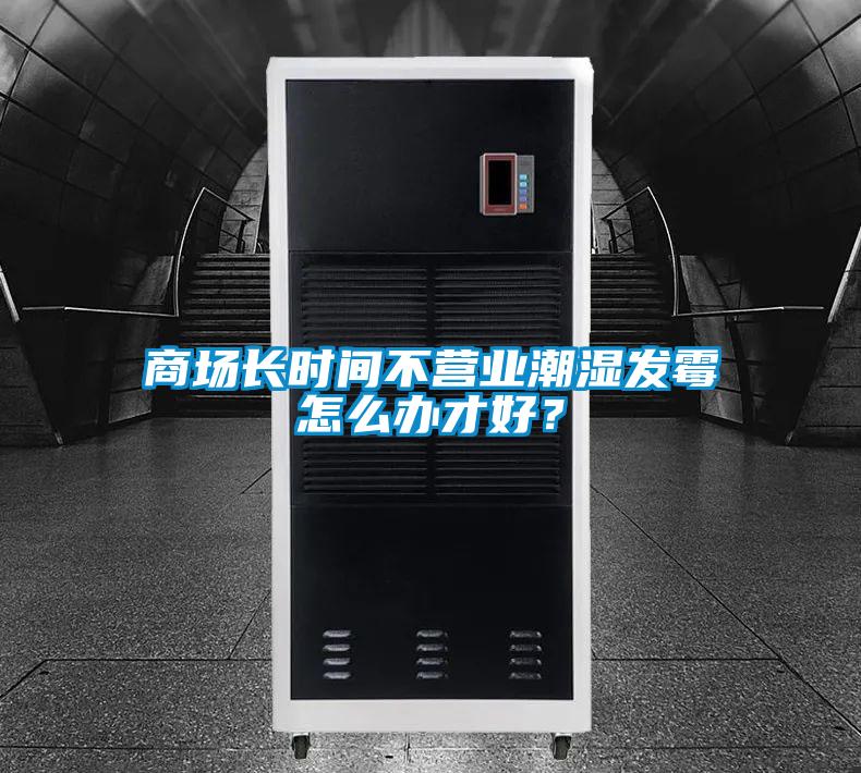 商場長時間不營業潮濕發霉怎么辦才好?