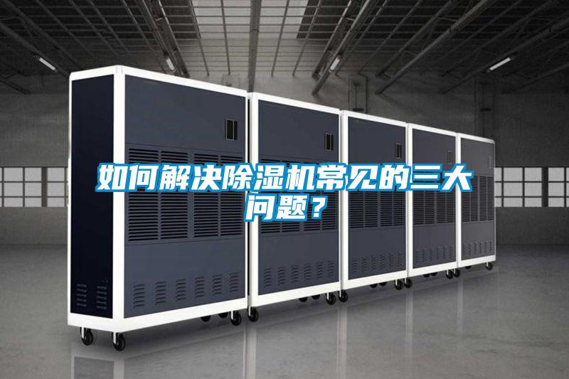 如何解決除濕機(jī)常見(jiàn)的三大問(wèn)題?