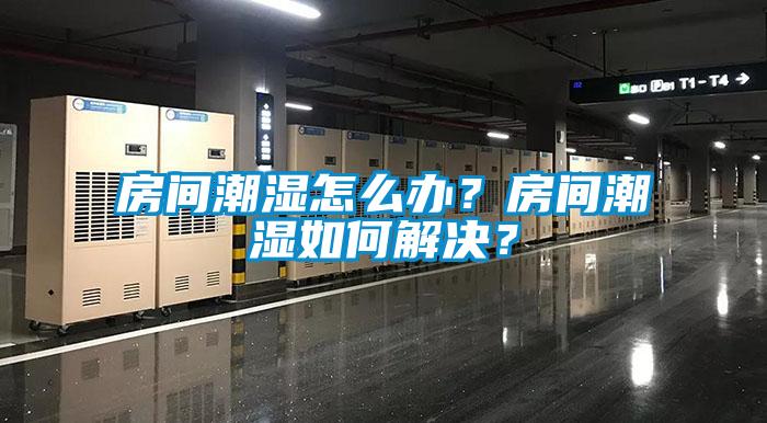 房間潮濕怎么辦?房間潮濕如何解決?