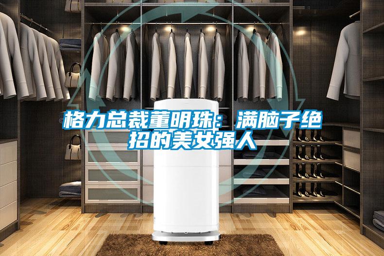 格力總裁董明珠:滿腦子絕招的美女強人