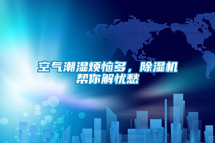空氣潮濕煩惱多,除濕機幫你解憂愁