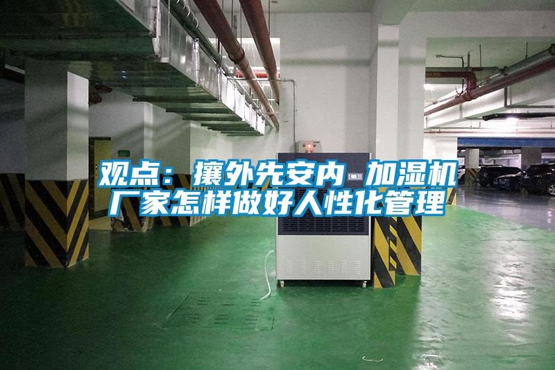 觀點:攘外先安內 加濕機廠家怎樣做好人性化管理