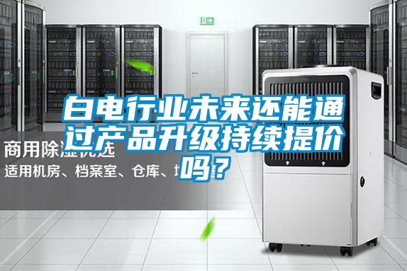 白電行業(yè)未來還能通過產品升級持續(xù)提價嗎?