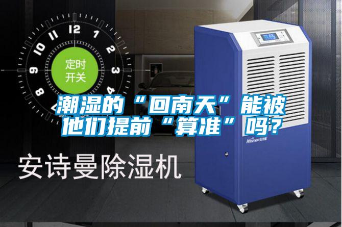 潮濕的“回南天”能被他們提前“算準”嗎?