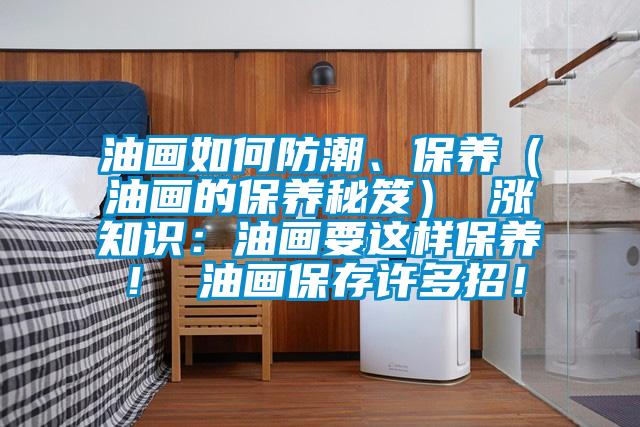 油畫如何防潮、保養（油畫的保養秘笈） 漲知識：油畫要這樣保養！ 油畫保存許多招！