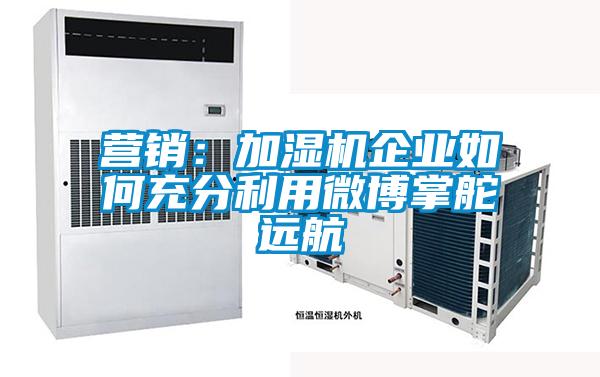 營銷:加濕機企業如何充分利用微博掌舵遠航