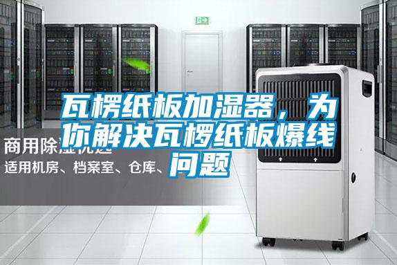 瓦楞紙板加濕器,為你解決瓦欏紙板爆線問題