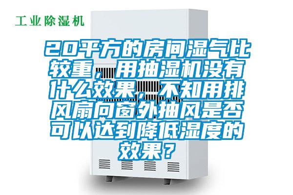 20平方的房間濕氣比較重,用抽濕機沒有什么效果,不知用排風扇向窗外抽風是否可以達到降低濕度的效果?
