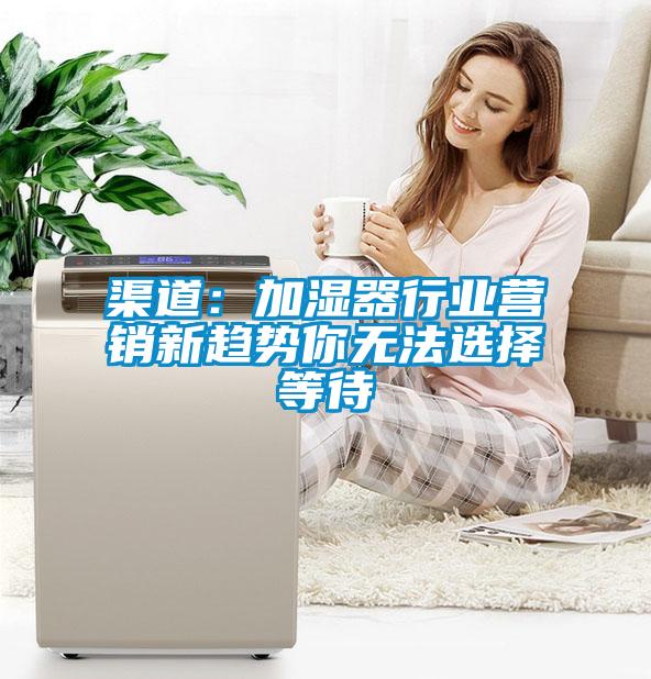 渠道：加濕器行業營銷新趨勢你無法選擇等待
