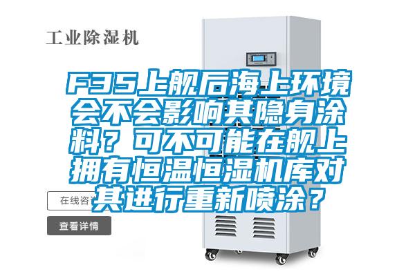 F35上艦后海上環(huán)境會不會影響其隱身涂料？可不可能在艦上擁有恒溫恒濕機(jī)庫對其進(jìn)行重新噴涂？