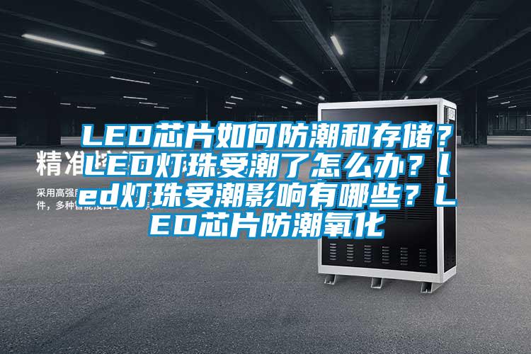 LED芯片如何防潮和存儲?LED燈珠受潮了怎么辦?led燈珠受潮影響有哪些?LED芯片防潮氧化