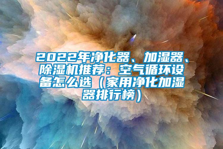2022年凈化器、加濕器、除濕機推薦:空氣循環(huán)設備怎么選(家用凈化加濕器排行榜)