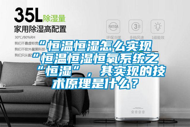 “恒溫恒濕怎么實現“恒溫恒濕恒氧系統之“恒濕”，其實現的技術原理是什么？