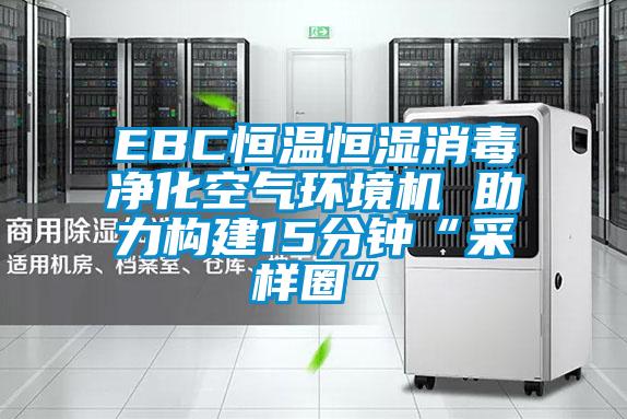 EBC恒溫恒濕消毒凈化空氣環(huán)境機 助力構建15分鐘“采樣圈”