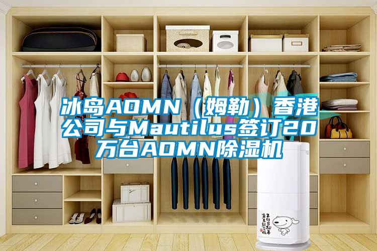 冰島AOMN(姆勒)香港公司與Mautilus簽訂20萬臺AOMN除濕機(jī)
