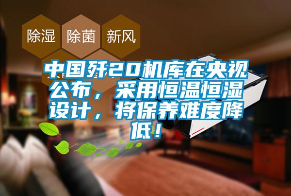 中國殲20機庫在央視公布,采用恒溫恒濕設計,將保養難度降低!