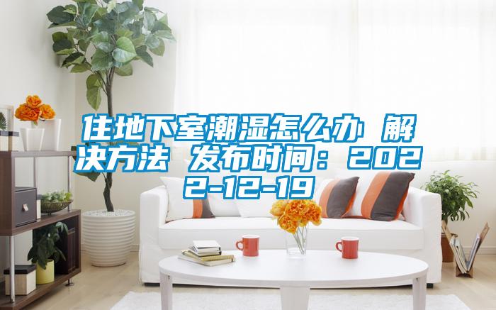 住地下室潮濕怎么辦 解決方法 發布時間：2022-12-19