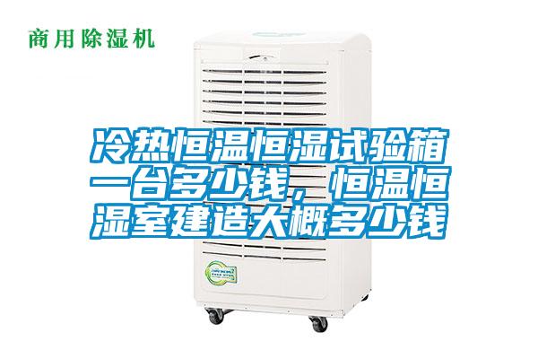 冷熱恒溫恒濕試驗箱一臺多少錢,恒溫恒濕室建造大概多少錢