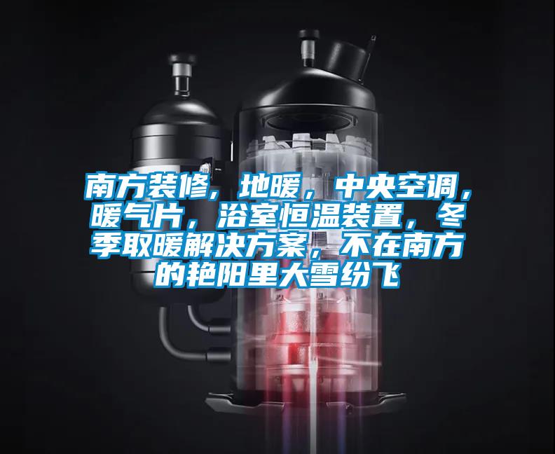 南方裝修, 地暖，中央空調，暖氣片，浴室恒溫裝置，冬季取暖解決方案，不在南方的艷陽里大雪紛飛