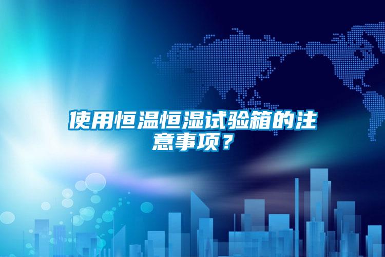 使用恒溫恒濕試驗箱的注意事項?