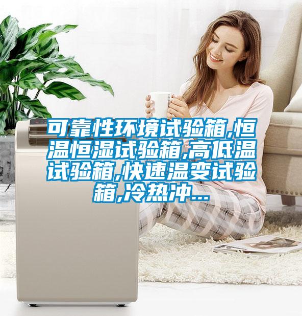可靠性環境試驗箱,恒溫恒濕試驗箱,高低溫試驗箱,快速溫變試驗箱,冷熱沖...
