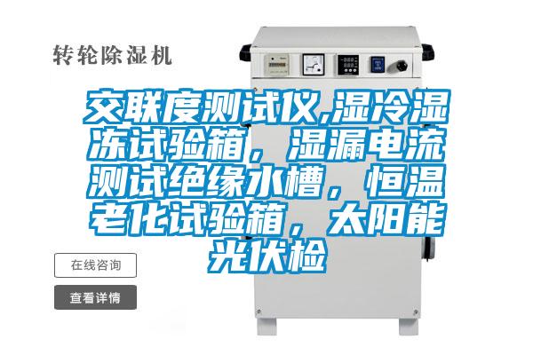 交聯度測試儀,濕冷濕凍試驗箱,濕漏電流測試絕緣水槽,恒溫老化試驗箱,太陽能光伏檢