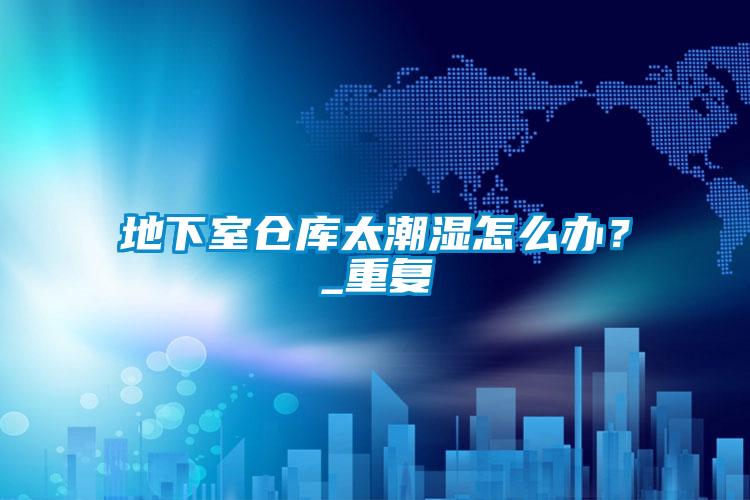 地下室倉庫太潮濕怎么辦？_重復