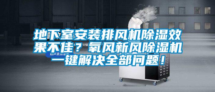 地下室安裝排風機除濕效果不佳?氧風新風除濕機一鍵解決全部問題!