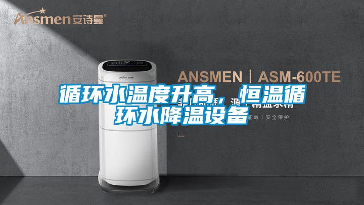 循環水溫度升高，恒溫循環水降溫設備