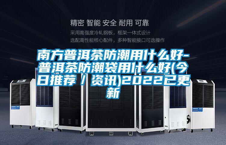 南方普洱茶防潮用什么好-普洱茶防潮袋用什么好(今日推薦/資訊)2022已更新