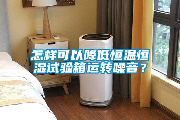 怎樣可以降低恒溫恒濕試驗箱運轉(zhuǎn)噪音?