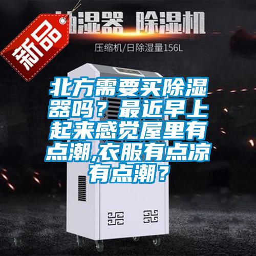 北方需要買除濕器嗎?最近早上起來感覺屋里有點潮,衣服有點涼有點潮?