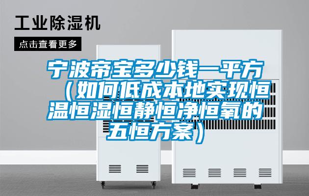 寧波帝寶多少錢一平方(如何低成本地實現恒溫恒濕恒靜恒凈恒氧的五恒方案)