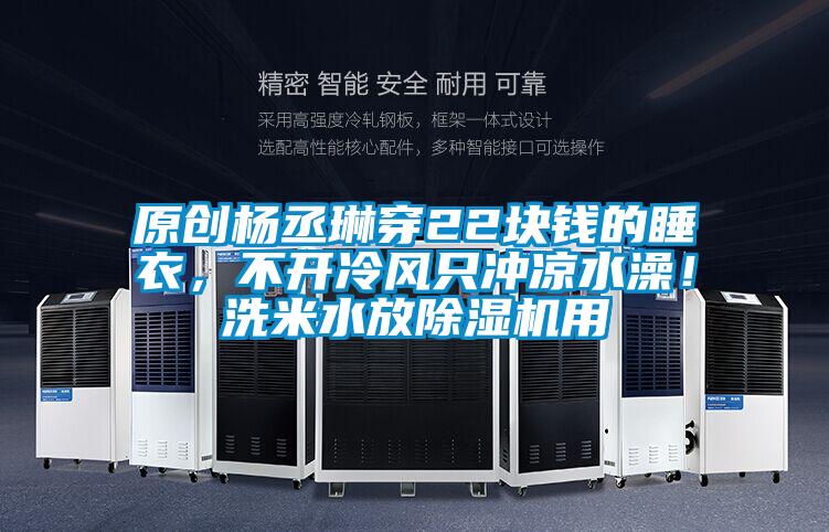 原創楊丞琳穿22塊錢的睡衣，不開冷風只沖涼水澡！洗米水放除濕機用