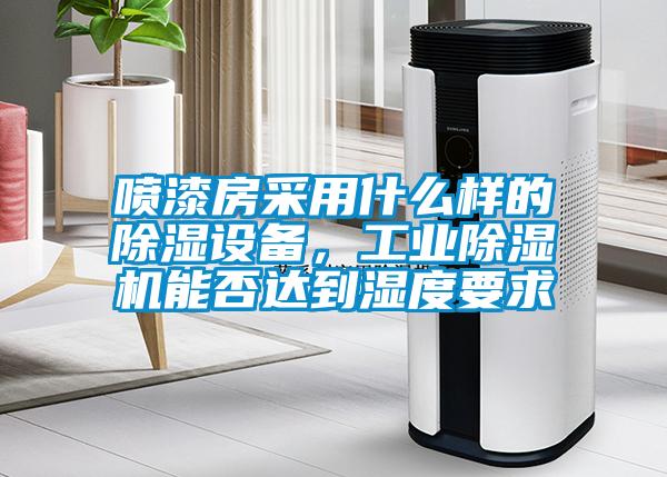 噴漆房采用什么樣的除濕設備，工業除濕機能否達到濕度要求