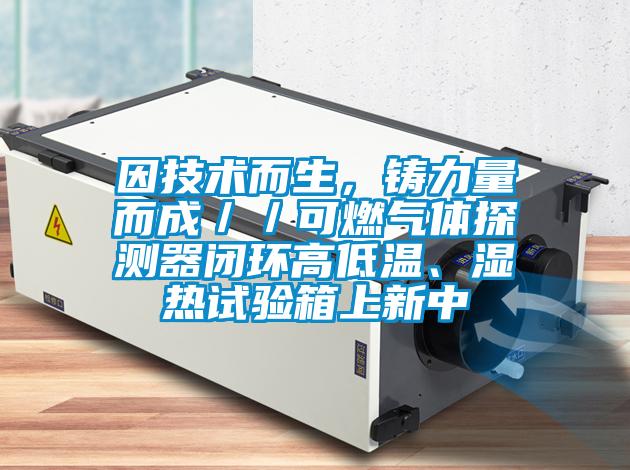 因技術而生,鑄力量而成//可燃氣體探測器閉環高低溫、濕熱試驗箱上新中
