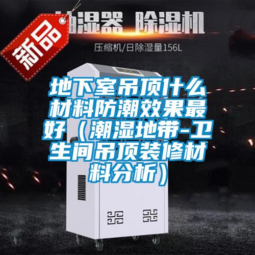 地下室吊頂什么材料防潮效果最好(潮濕地帶-衛生間吊頂裝修材料分析)