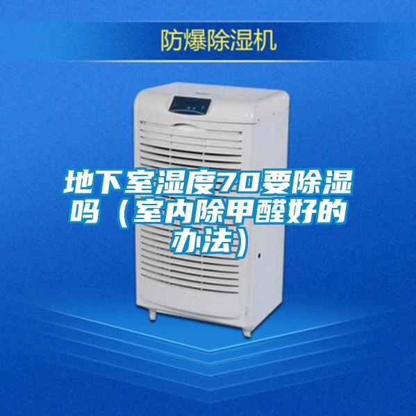 地下室濕度70要除濕嗎(室內除甲醛好的辦法)