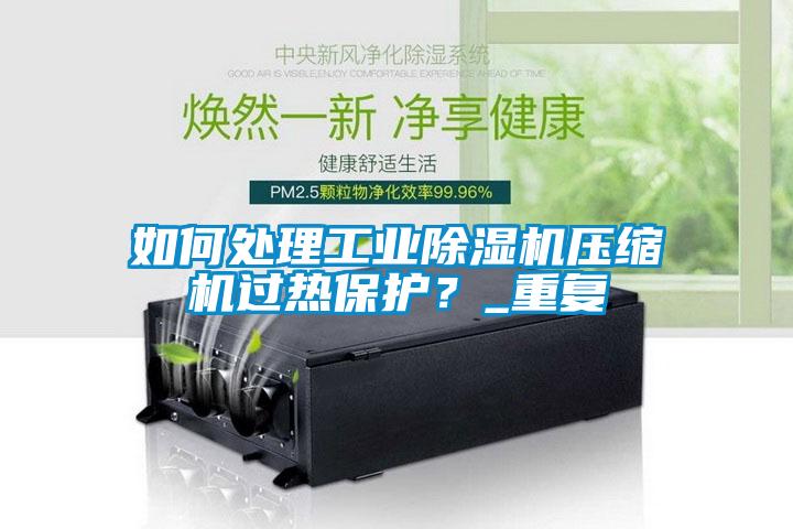 如何處理工業除濕機壓縮機過熱保護？_重復