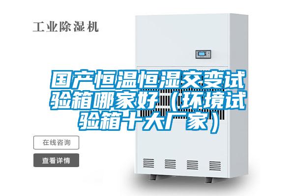 國產(chǎn)恒溫恒濕交變試驗(yàn)箱哪家好(環(huán)境試驗(yàn)箱十大廠家)
