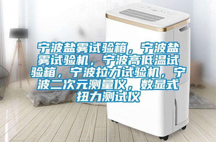 寧波鹽霧試驗箱,寧波鹽霧試驗機,寧波高低溫試驗箱,寧波拉力試驗機,寧波二次元測量儀,數(shù)顯式扭力測試儀
